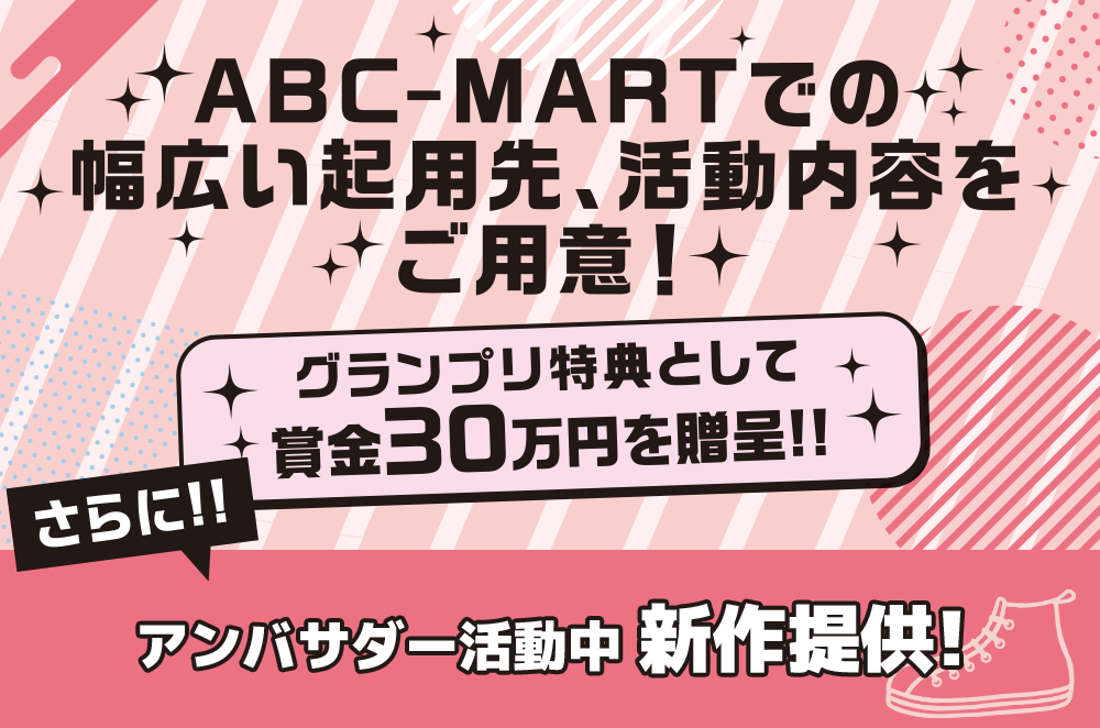 ABC-MARTでの幅広い起用先、活動内容をご用意！さらに！！グランプリ特典として賞金30万円を贈呈！！