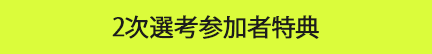 2次選考参加者特典