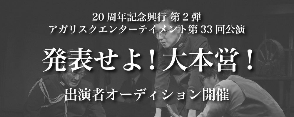 アガリスクエンターテイメント20周年記念興行第2弾「発表せよ！大本営」出演者募集