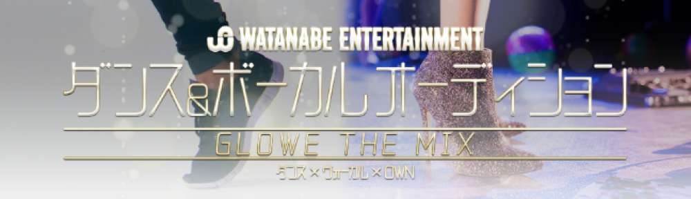 ワタナベエンターテイメント）ダンス＆ボーカルオーディション　～GLOW THE MIX～