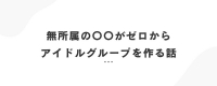 無所属の〇〇がゼロからアイドルグループを作る話。