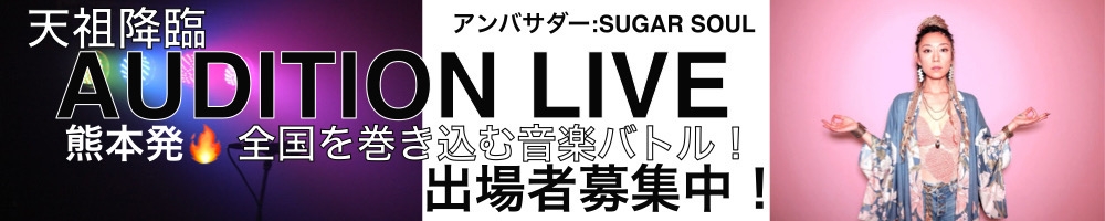 【天祖降臨 AUDITION LIVE】熊本発 全国を巻き込む音楽バトル!次世代スター発掘オーディション