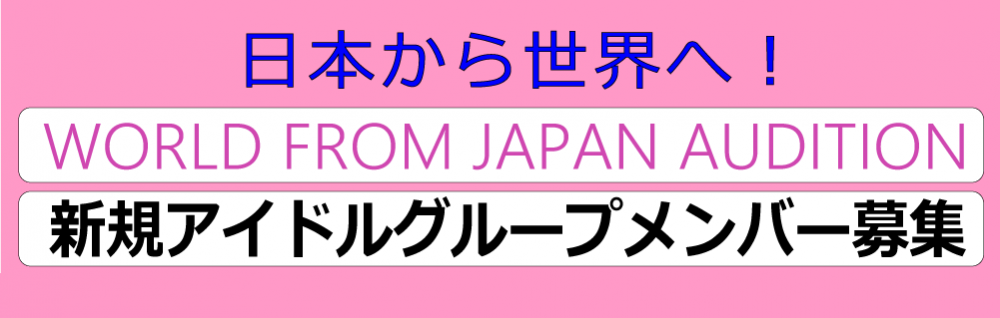 日本から世界へ「新規アイドルグループ募集オーディション」(追加)