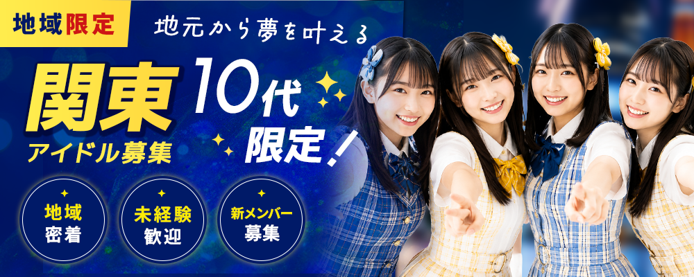 【関東限定】10代アイドル新メンバーオーディション 地元から夢を叶える、新しい一歩をここから。
